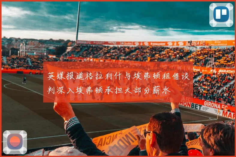英媒报道格拉利什与埃弗顿租借谈判深入埃弗顿承担大部分薪水