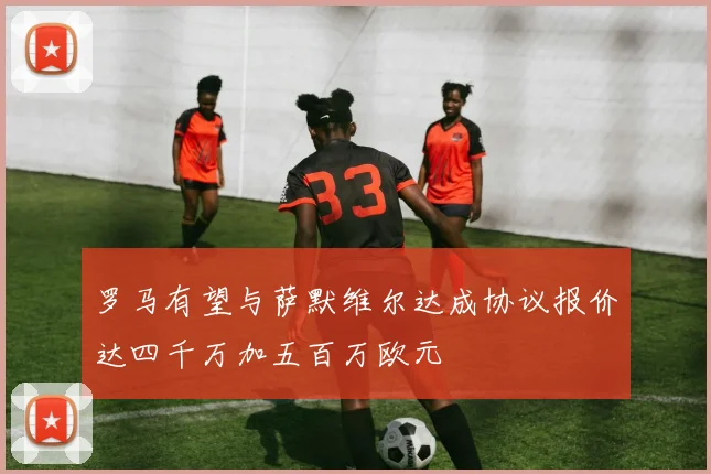 罗马有望与萨默维尔达成协议报价达四千万加五百万欧元