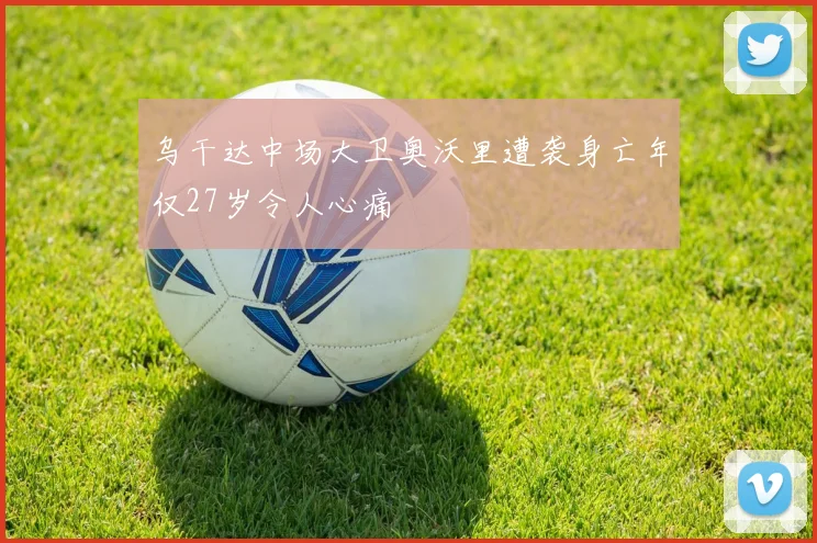 乌干达中场大卫奥沃里遭袭身亡年仅27岁令人心痛