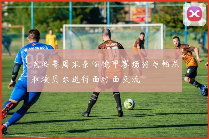 克洛普周末亲临德甲赛场将与帕尼和埃贝尔进行面对面交流